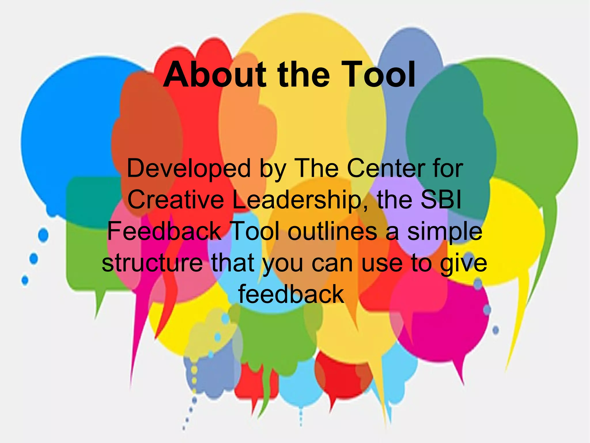 About the Tool
Developed by The Center for
Creative Leadership, the SBI
Feedback Tool outlines a simple
structure that you can use to give
feedback
 