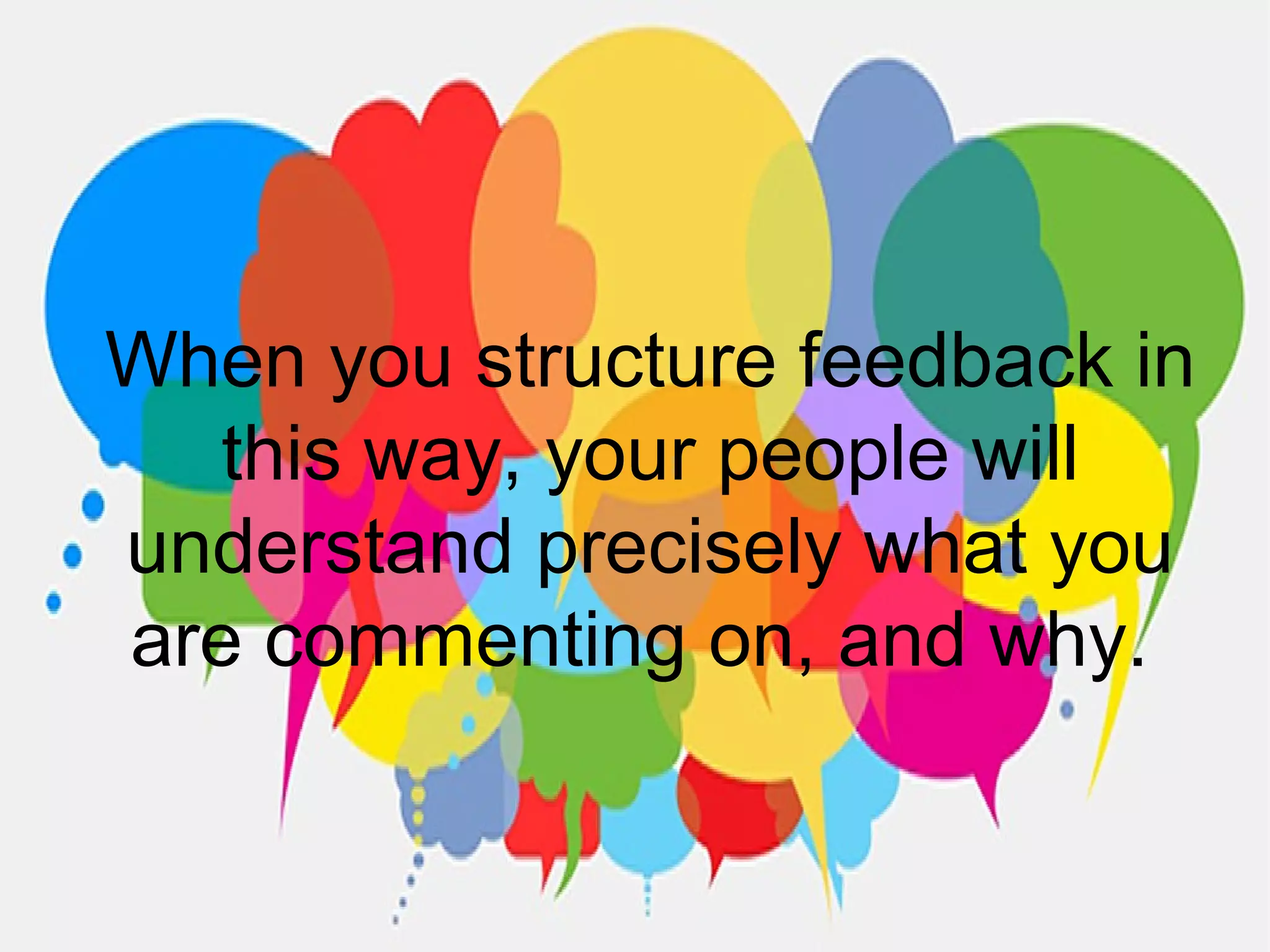 When you structure feedback in
this way, your people will
understand precisely what you
are commenting on, and why.
 