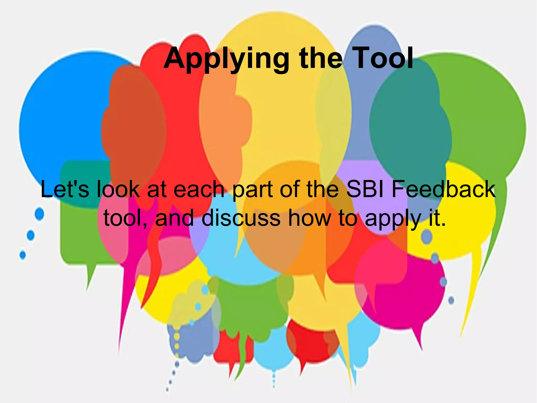 Applying the Tool
Let's look at each part of the SBI Feedback
tool, and discuss how to apply it.
 