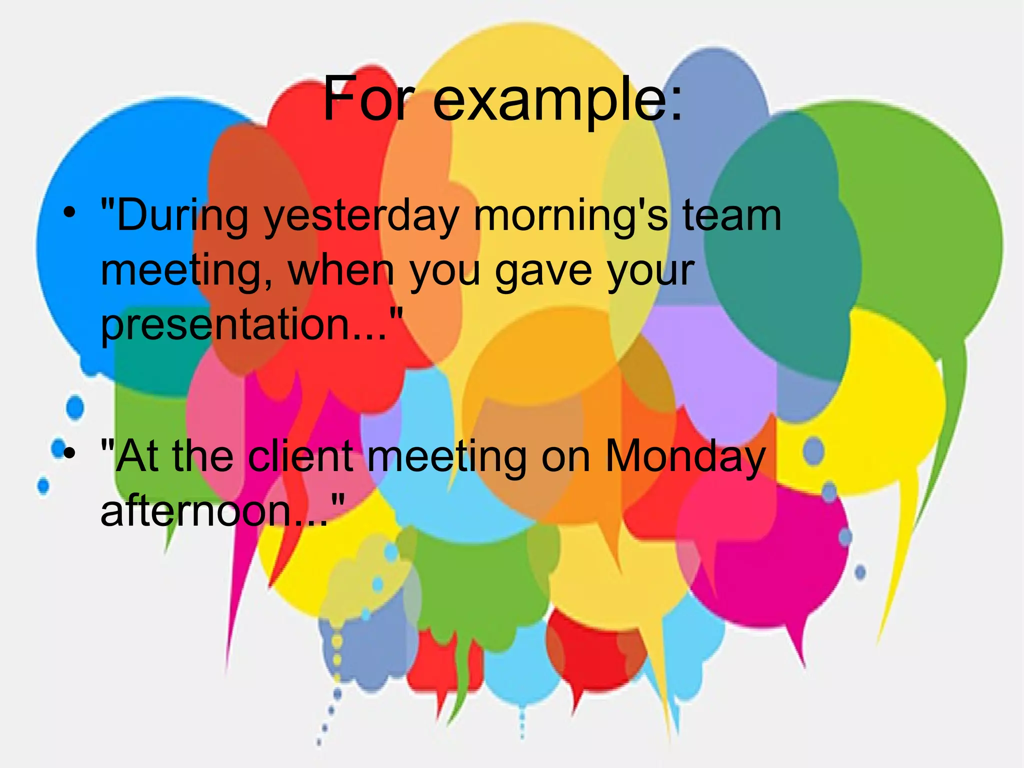 For example:
• "During yesterday morning's team
meeting, when you gave your
presentation..."
• "At the client meeting on Monday
afternoon..."
 