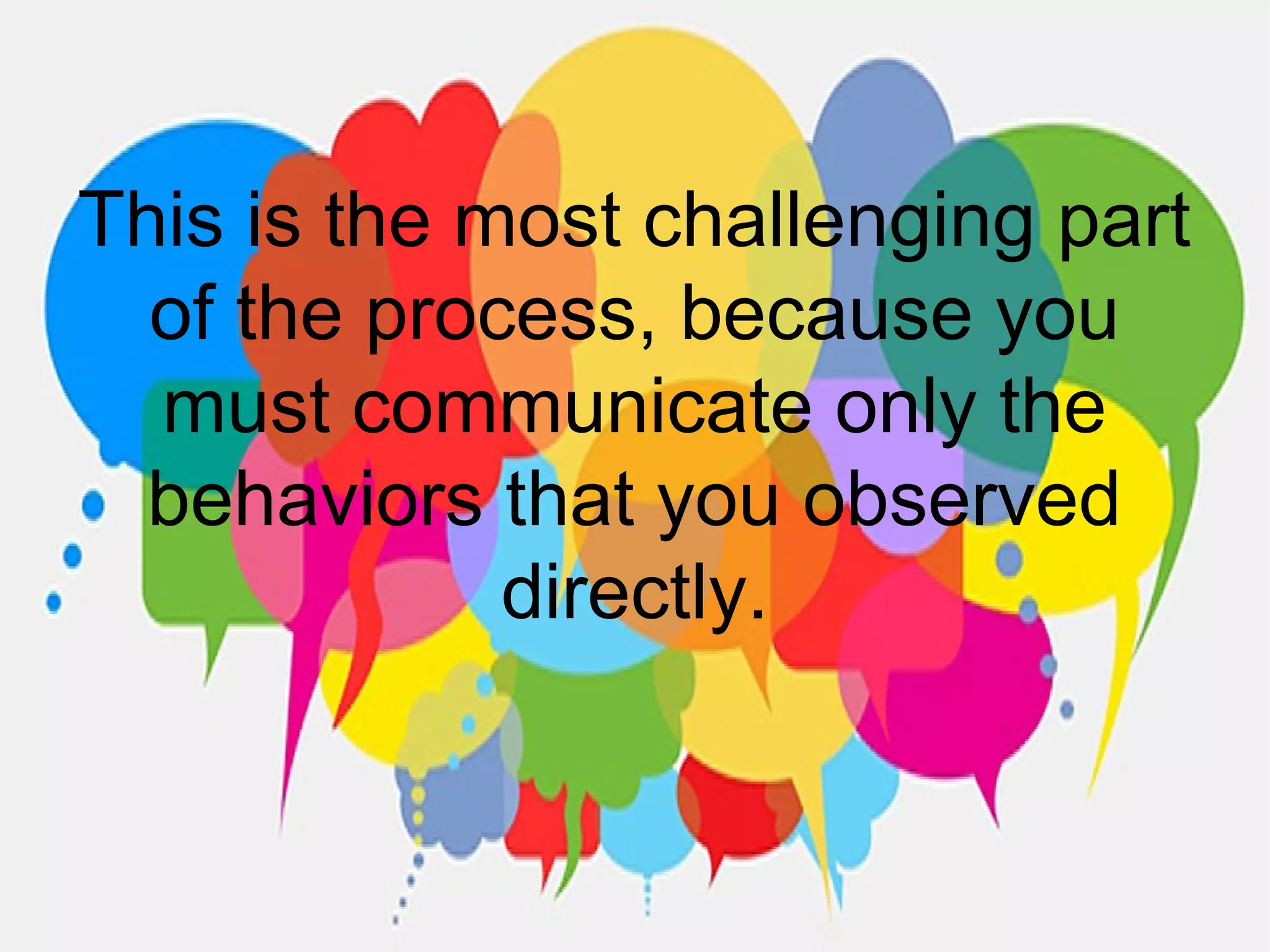 This is the most challenging part
of the process, because you
must communicate only the
behaviors that you observed
directly.
 