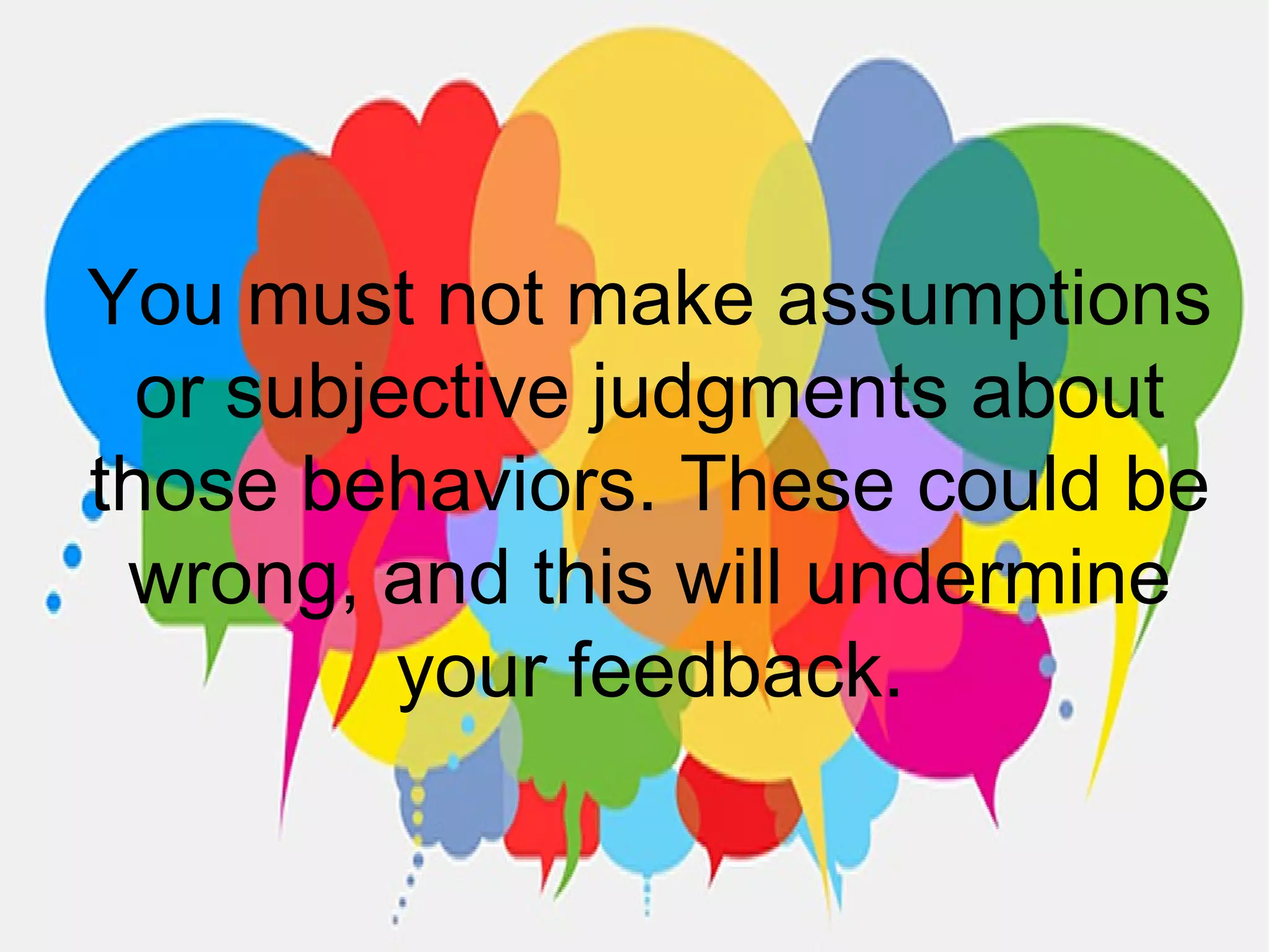 You must not make assumptions
or subjective judgments about
those behaviors. These could be
wrong, and this will undermine
your feedback.
 