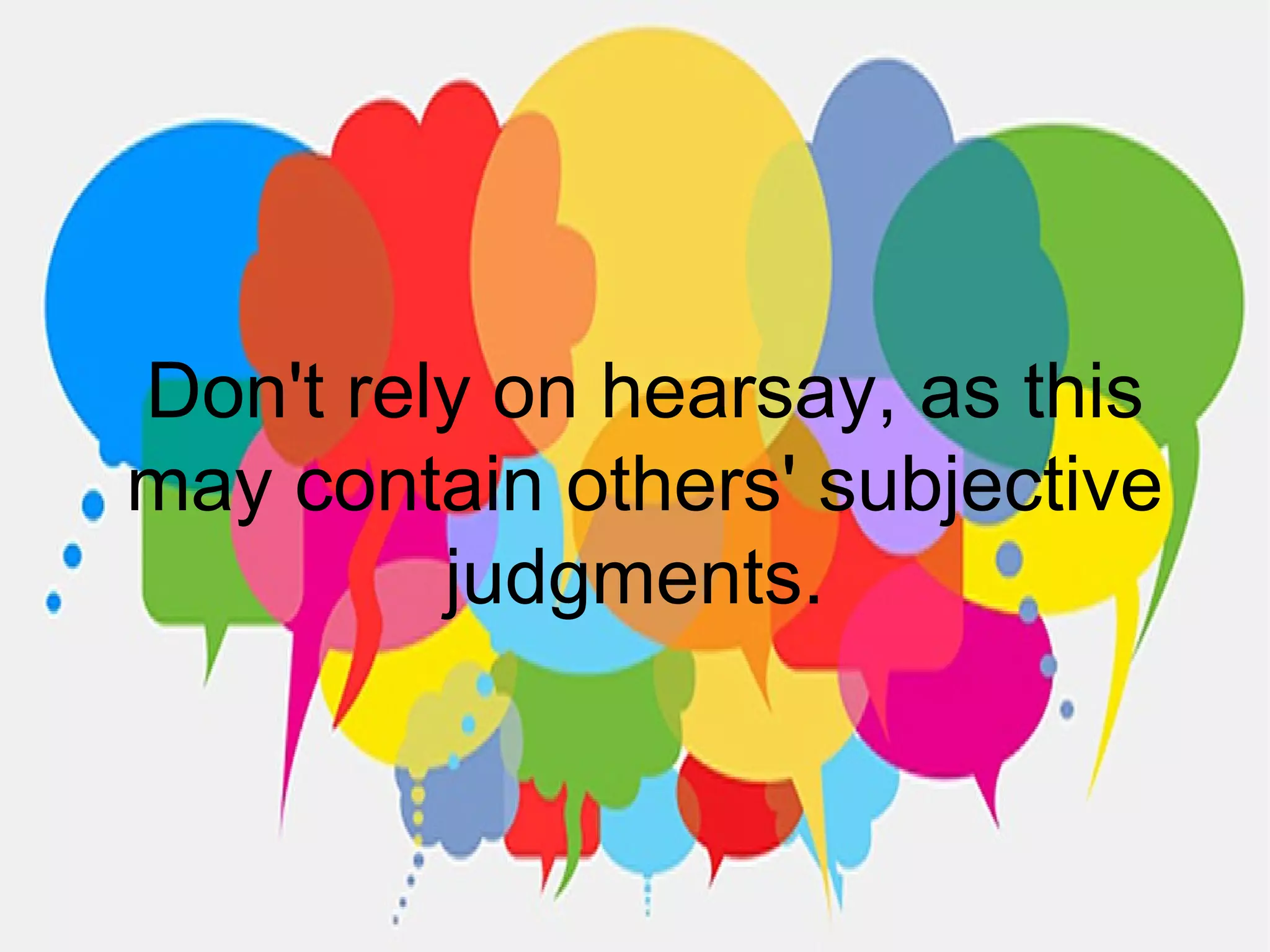 Don't rely on hearsay, as this
may contain others' subjective
judgments.
 