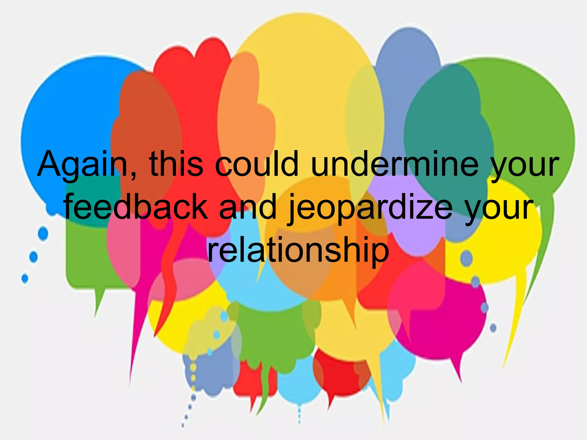 Again, this could undermine your
feedback and jeopardize your
relationship
 