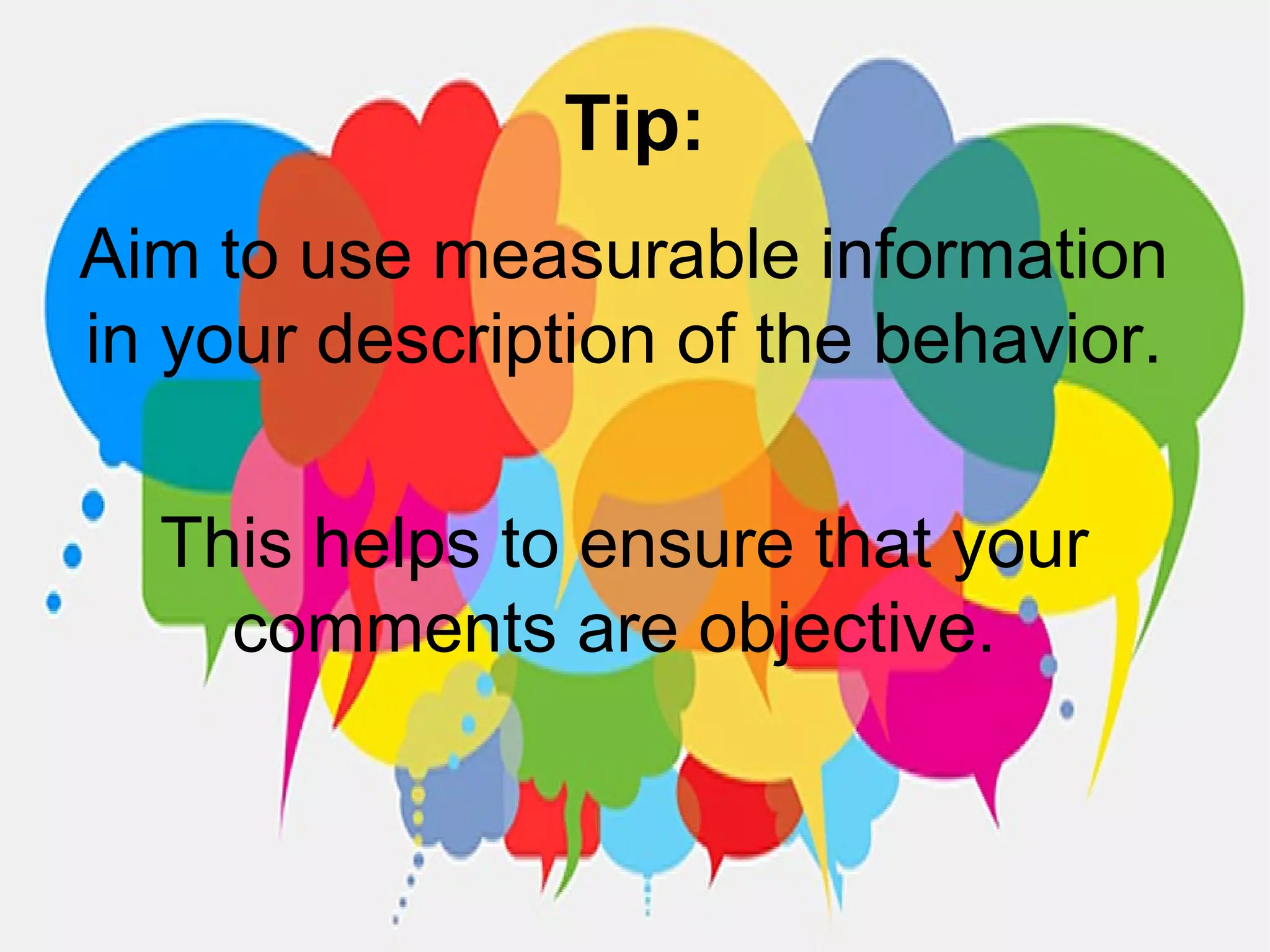 Tip:
Aim to use measurable information
in your description of the behavior.
This helps to ensure that your
comments are objective.
 