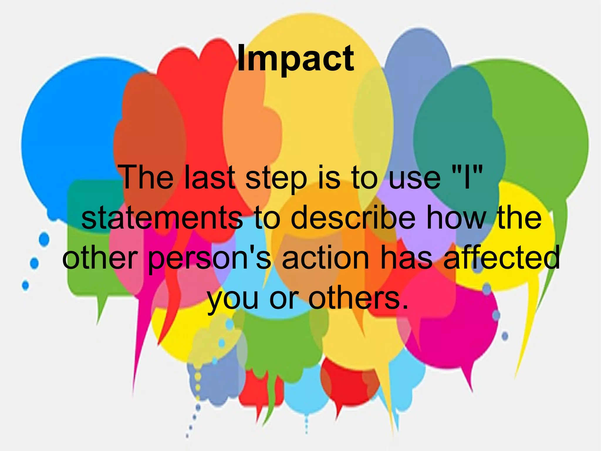 Impact
The last step is to use "I"
statements to describe how the
other person's action has affected
you or others.
 