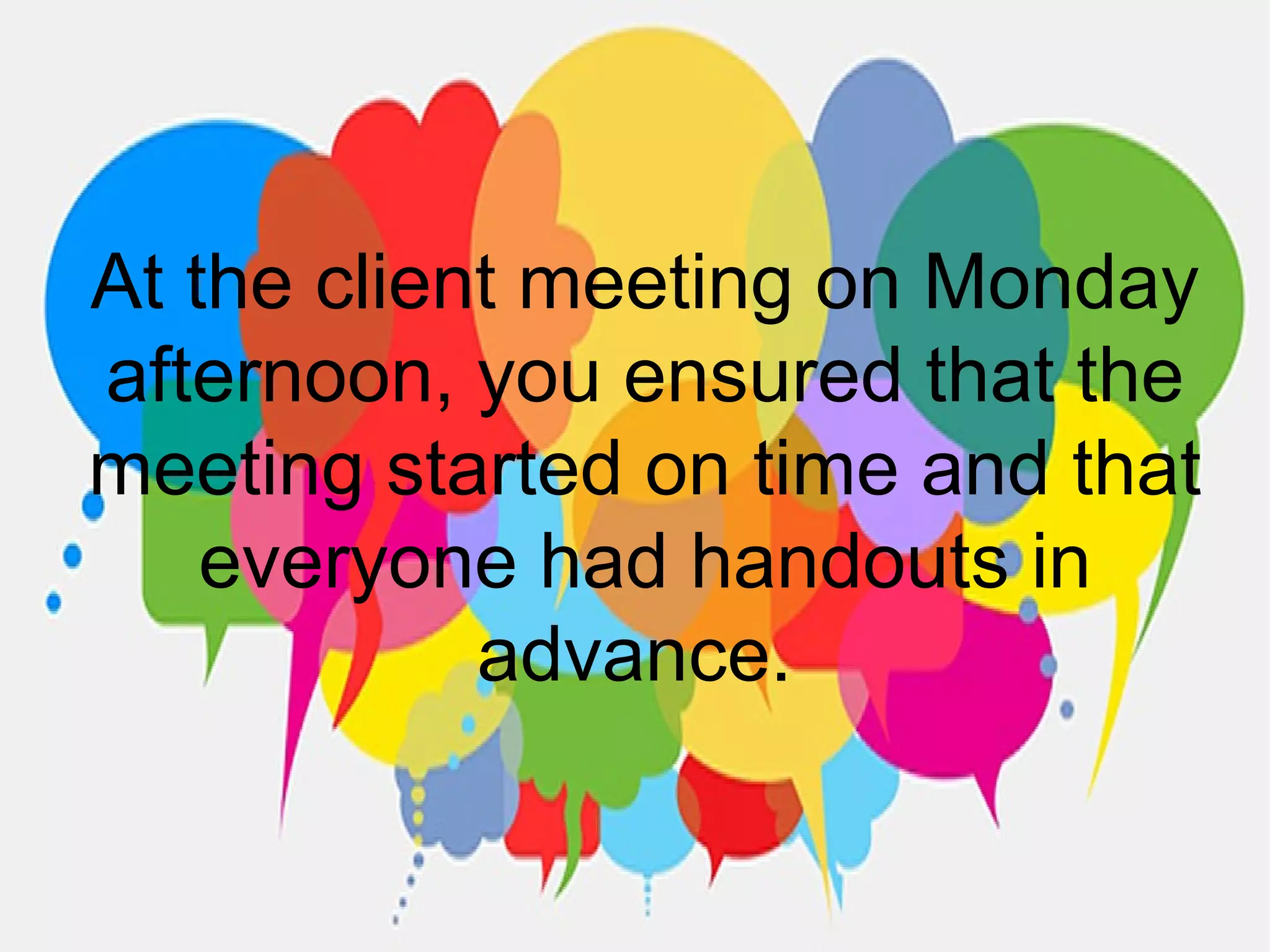 At the client meeting on Monday
afternoon, you ensured that the
meeting started on time and that
everyone had handouts in
advance.
 