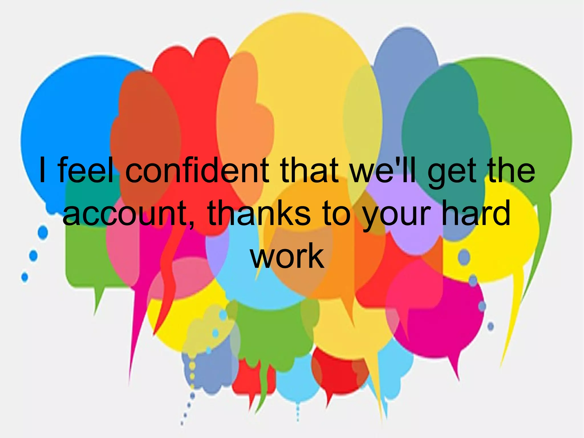 I feel confident that we'll get the
account, thanks to your hard
work
 