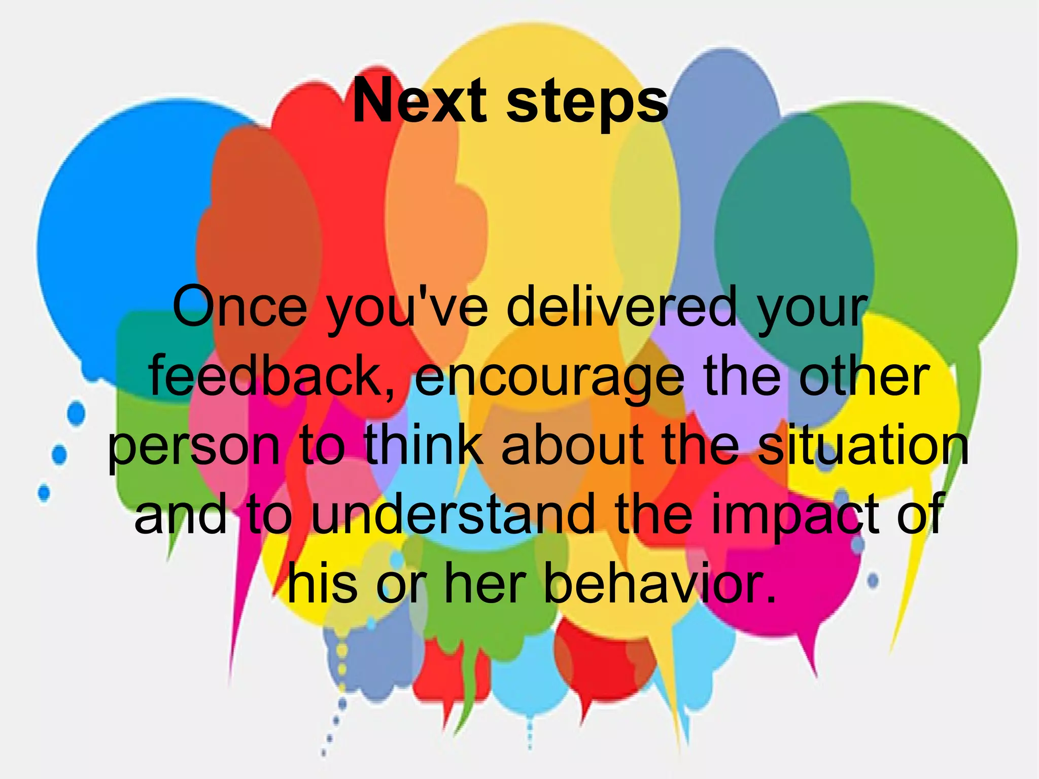 Next steps
Once you've delivered your
feedback, encourage the other
person to think about the situation
and to understand the impact of
his or her behavior.
 
