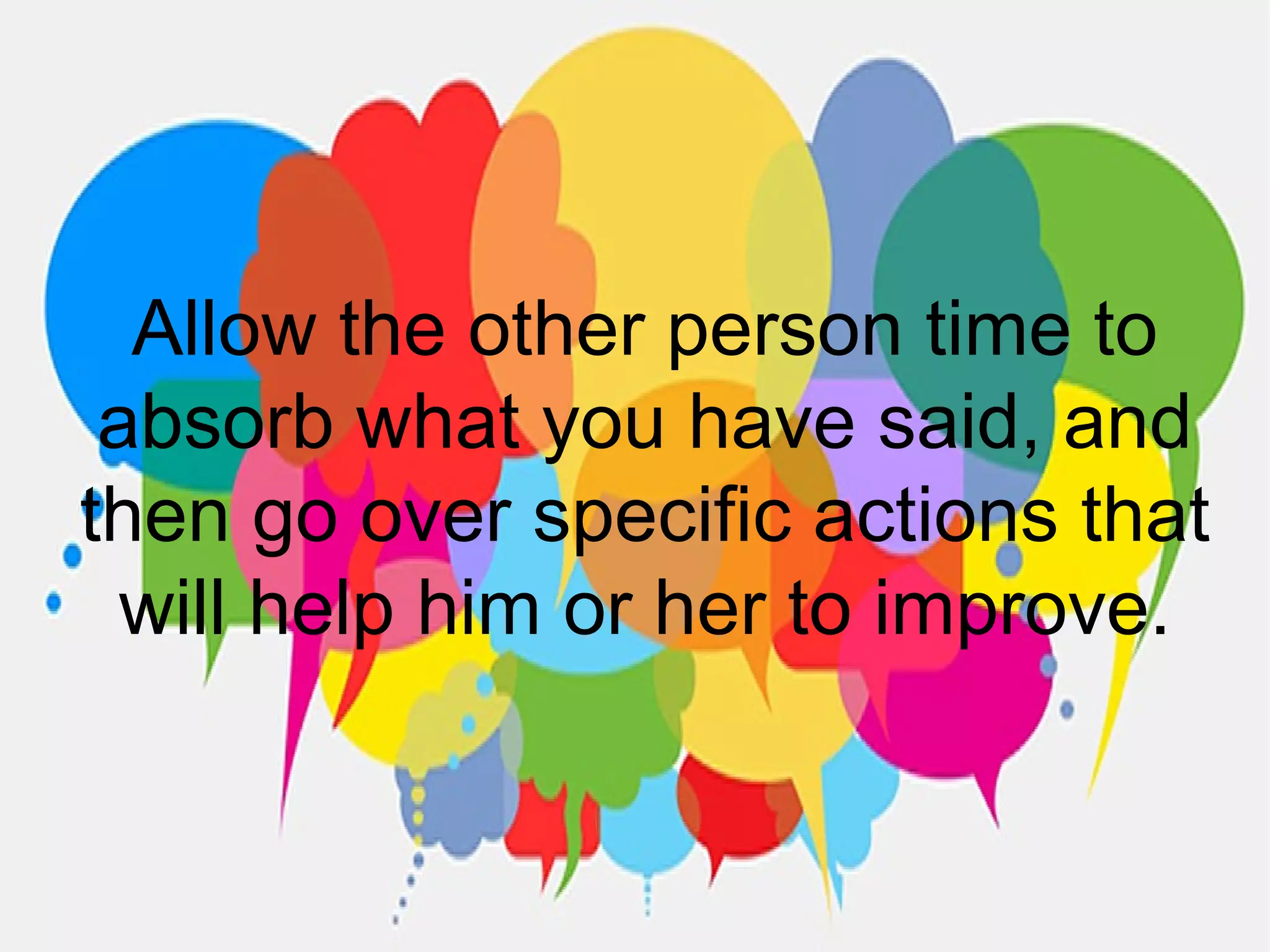 Allow the other person time to
absorb what you have said, and
then go over specific actions that
will help him or her to improve.
 