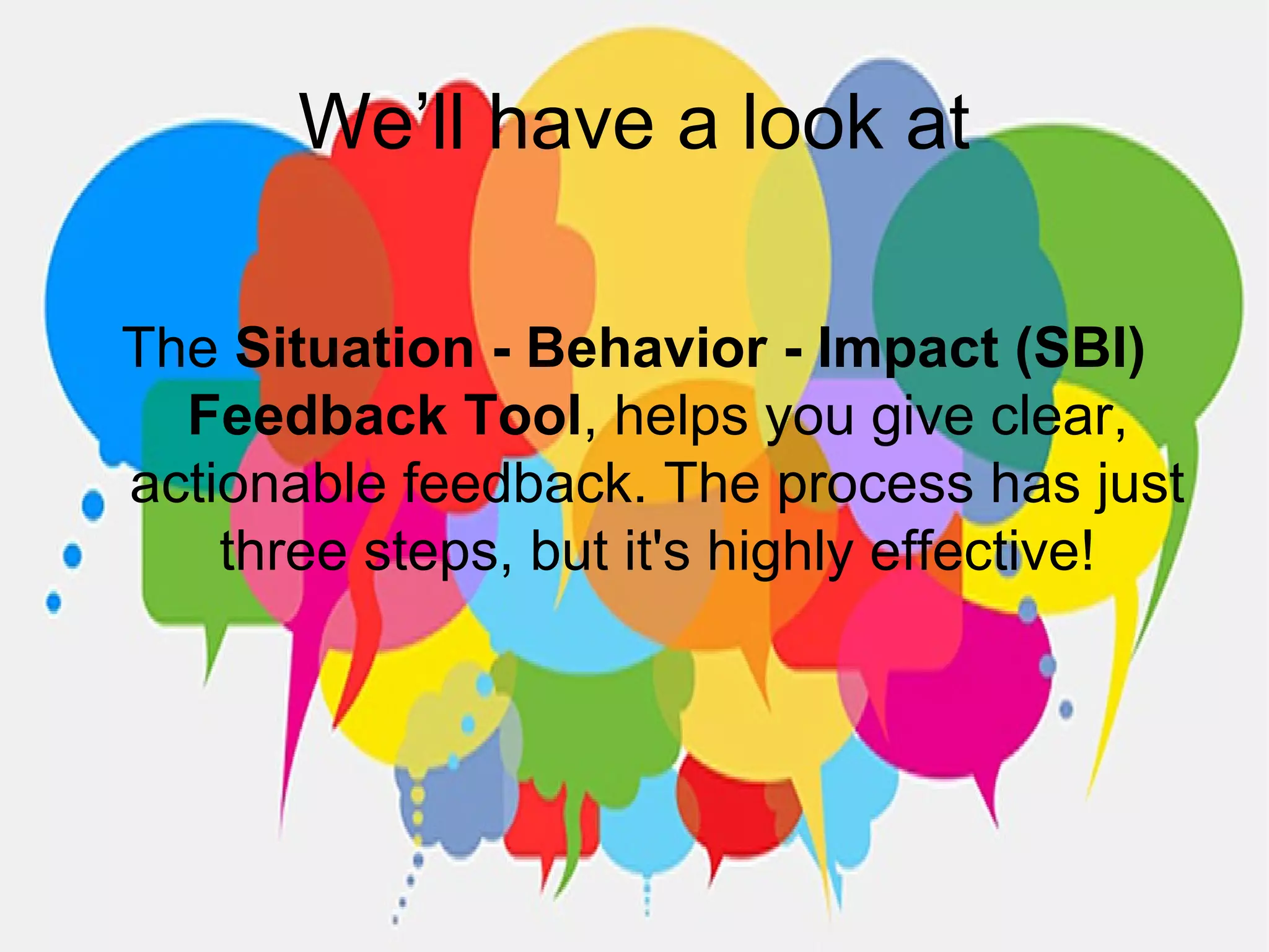 We’ll have a look at
The Situation - Behavior - Impact (SBI)
Feedback Tool, helps you give clear,
actionable feedback. The process has just
three steps, but it's highly effective!
 