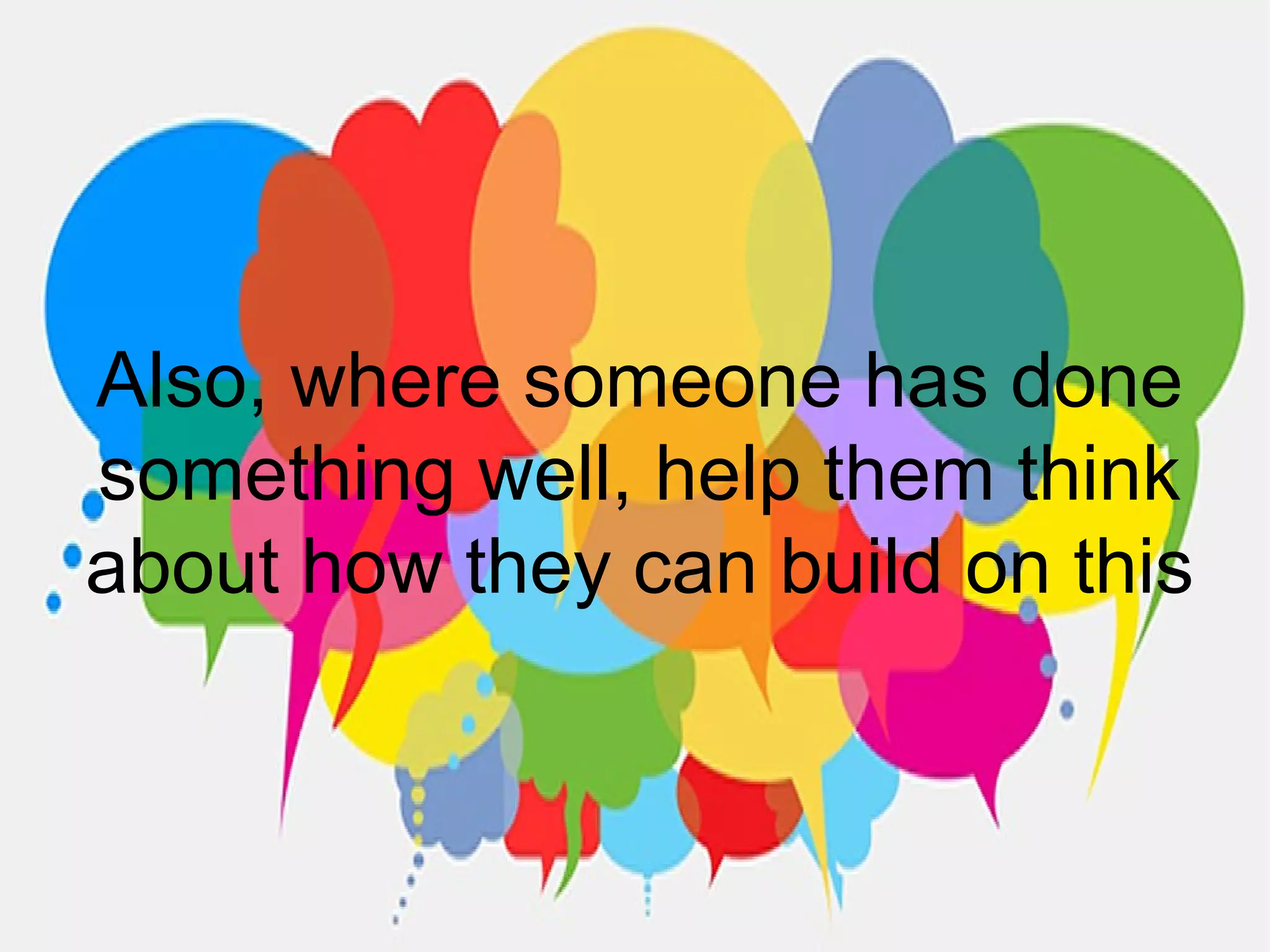 Also, where someone has done
something well, help them think
about how they can build on this
 