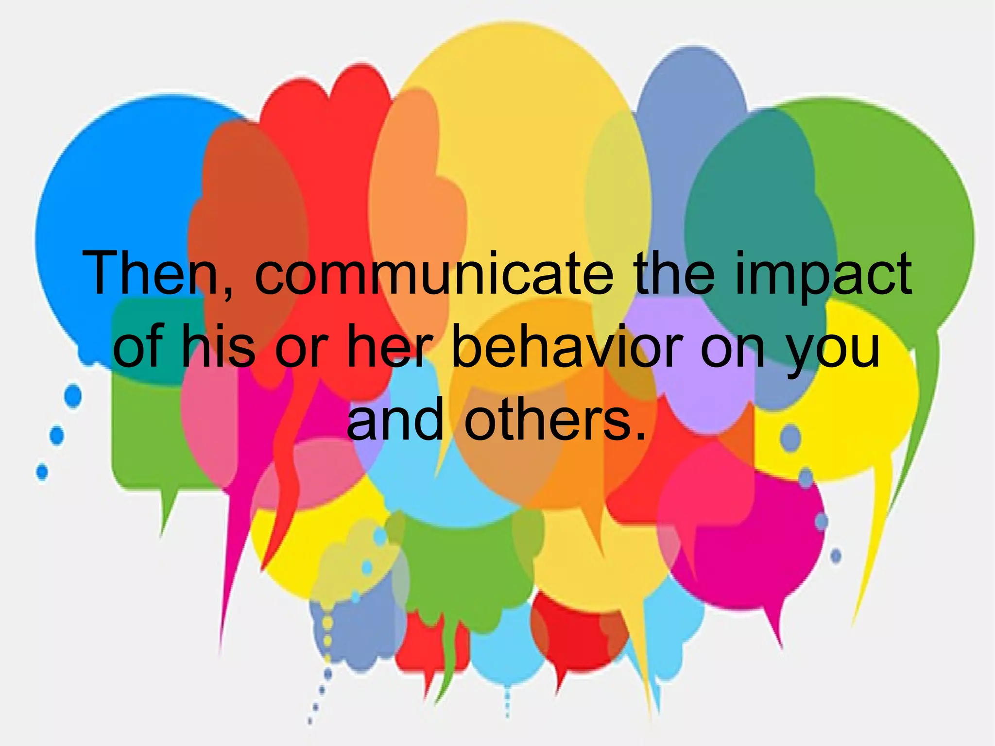 Then, communicate the impact
of his or her behavior on you
and others.
 