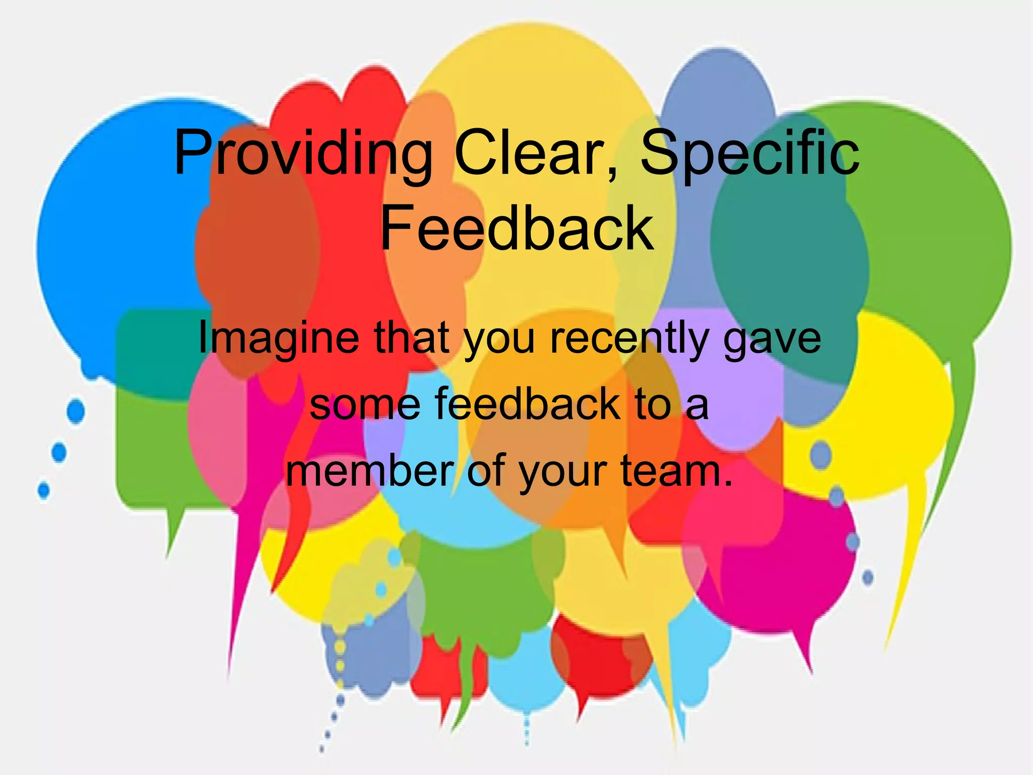 Providing Clear, Specific
Feedback
Imagine that you recently gave
some feedback to a
member of your team.
 