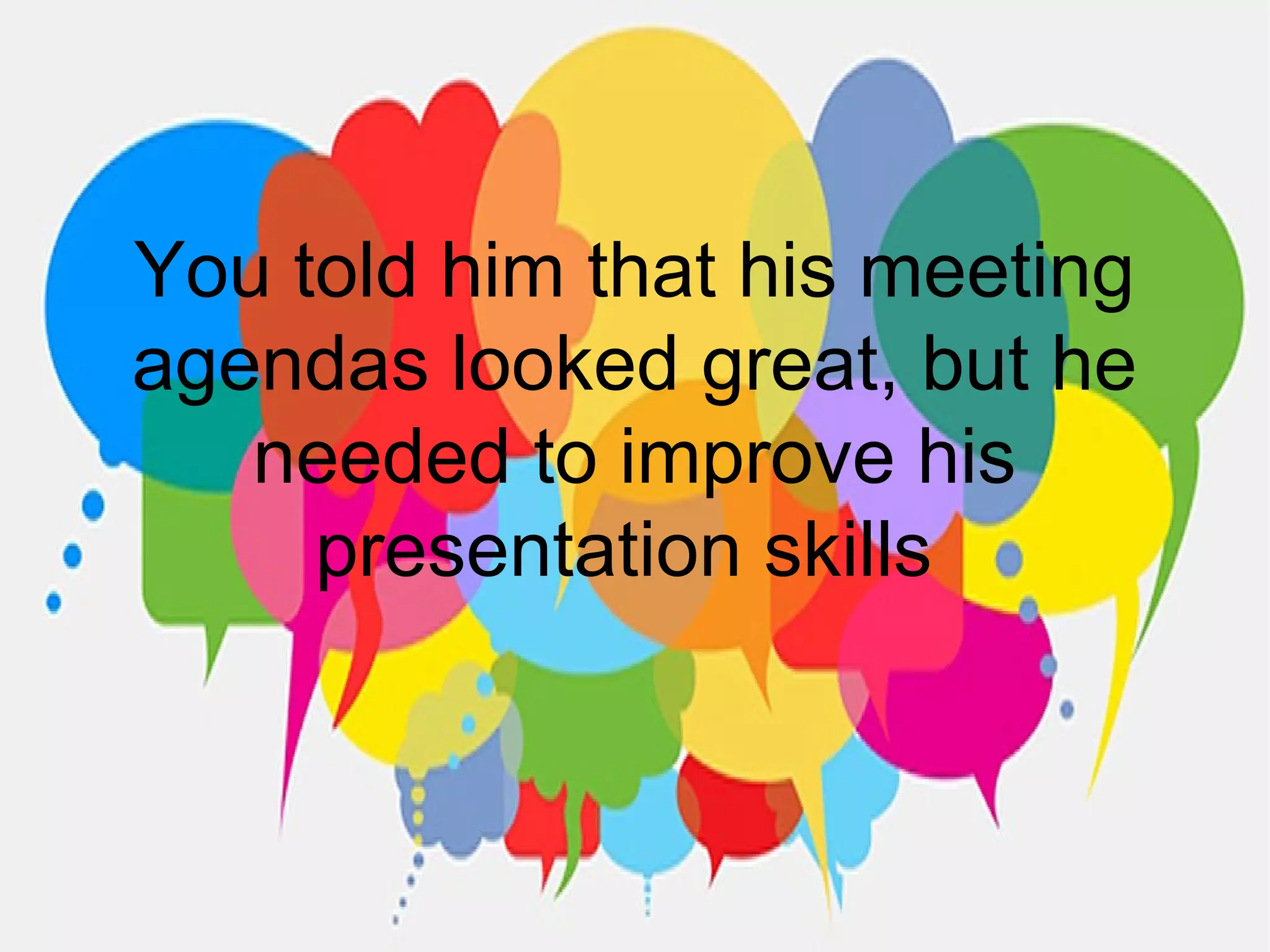You told him that his meeting
agendas looked great, but he
needed to improve his
presentation skills
 