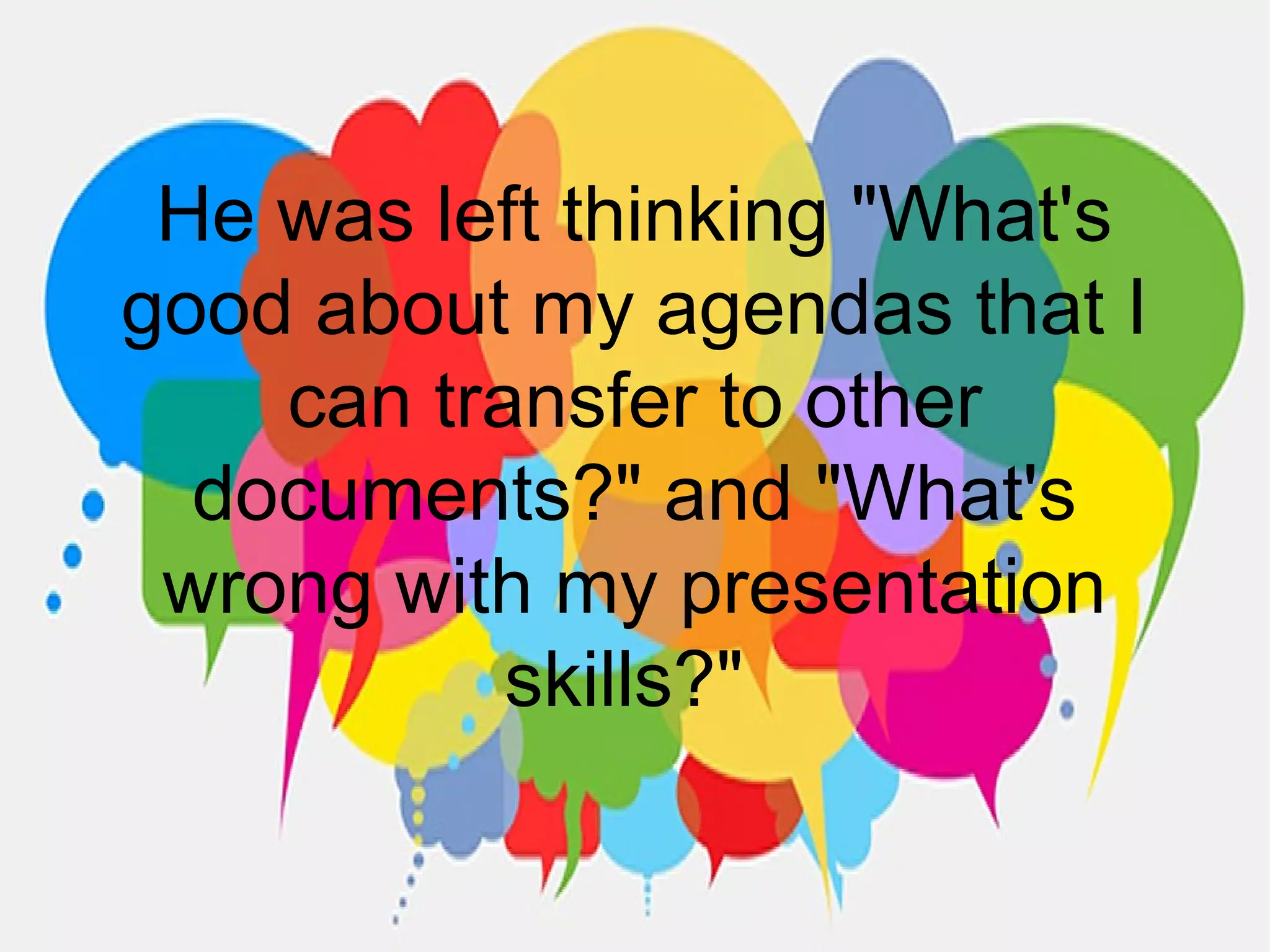 He was left thinking "What's
good about my agendas that I
can transfer to other
documents?" and "What's
wrong with my presentation
skills?"
 