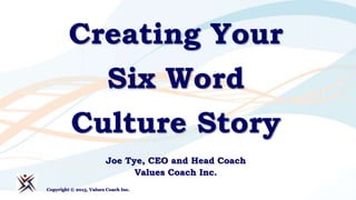 Creating Your
Six Word
Culture Story
Joe Tye, CEO and Head Coach
Values Coach Inc.
Copyright © 2015, Values Coach Inc.
 