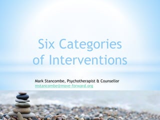 Six Categories
of Interventions
Mark Stancombe, Psychotherapist & Counsellor
mstancombe@move-forward.org
 