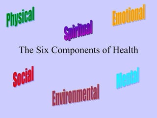 The Six Components of Health Physical Emotional Social Environmental Mental Spiritual 