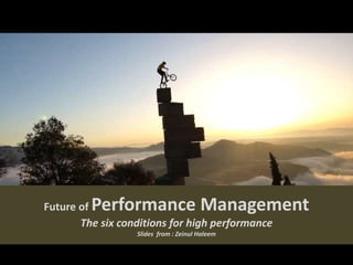 Future of Performance Management
The six conditions for high performance
Slides from : Zeinul Haleem
 