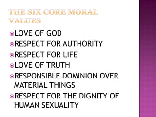 LOVE OF GOD
RESPECT FOR AUTHORITY
RESPECT FOR LIFE
LOVE OF TRUTH
RESPONSIBLE DOMINION OVER
 MATERIAL THINGS
RESPECT FOR THE DIGNITY OF
 HUMAN SEXUALITY
 