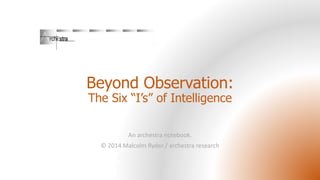 Beyond Observation:
The Six “I’s” of Intelligence
An archestra notebook.
© 2014 Malcolm Ryder / archestra research
 