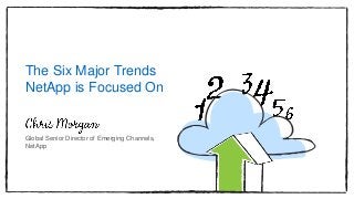 The Six Major Trends
NetApp is Focused On
Global Senior Director of Emerging Channels,
NetApp
 