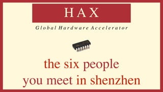 the six people
you meet in shenzhen
H A X
G l o b a l H a r d w a r e A c c e l e r a t o r
 