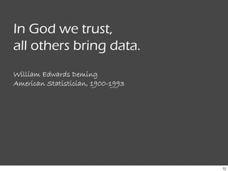 12
In God we trust,
all others bring data.
William Edwards Deming
American Statistician, 1900-1993
 