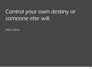 21
Control your own destiny or
someone else will.
Jack Welch
 