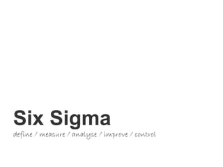 Six Sigma
Six Sigma
define / measure / analyse / improve / control
 