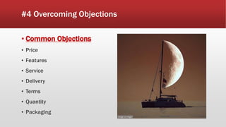 #4 Overcoming Objections
▪ Common Objections
▪ Price
▪ Features
▪ Service
▪ Delivery
▪ Terms
▪ Quantity
▪ Packaging
 