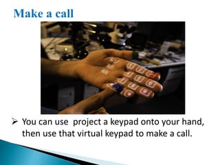  You can use project a keypad onto your hand,
then use that virtual keypad to make a call.
Make a call
 