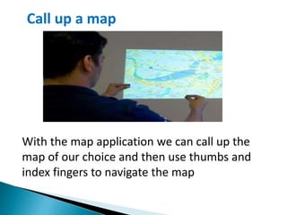 Call up a map
With the map application we can call up the
map of our choice and then use thumbs and
index fingers to navigate the map
 