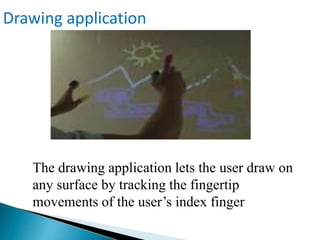 The drawing application lets the user draw on
any surface by tracking the fingertip
movements of the user’s index finger
Drawing application
 