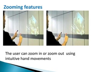 The user can zoom in or zoom out using
intuitive hand movements
Zooming features
 