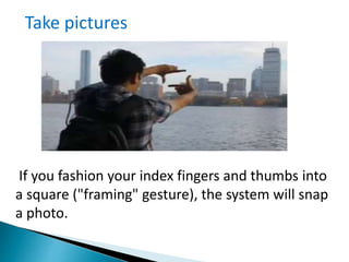 If you fashion your index fingers and thumbs into
a square ("framing" gesture), the system will snap
a photo.
Take pictures
 