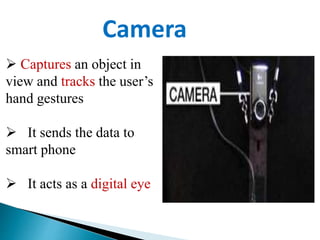  Captures an object in
view and tracks the user’s
hand gestures
 It sends the data to
smart phone
 It acts as a digital eye
Camera
 