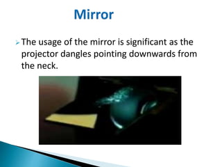 The usage of the mirror is significant as the
projector dangles pointing downwards from
the neck.
 