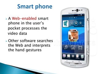  A Web-enabled smart
phone in the user’s
pocket processes the
video data
 Other software searches
the Web and interprets
the hand gestures
 