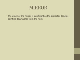 MIRROR
• The usage of the mirror is significant as the projector dangles
pointing downwards from the neck.
 