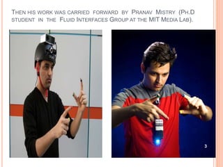 THEN HIS WORK WAS CARRIED FORWARD BY PRANAV MISTRY (PH.D
STUDENT IN THE FLUID INTERFACES GROUP AT THE MIT MEDIA LAB).
3
 