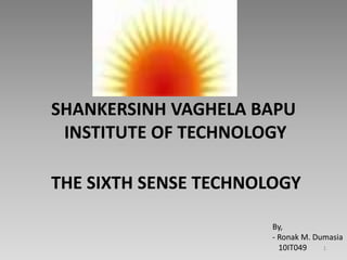SHANKERSINH VAGHELA BAPU 
INSTITUTE OF TECHNOLOGY 
THE SIXTH SENSE TECHNOLOGY 
By, 
- Ronak M. Dumasia 
10IT049 1 
 