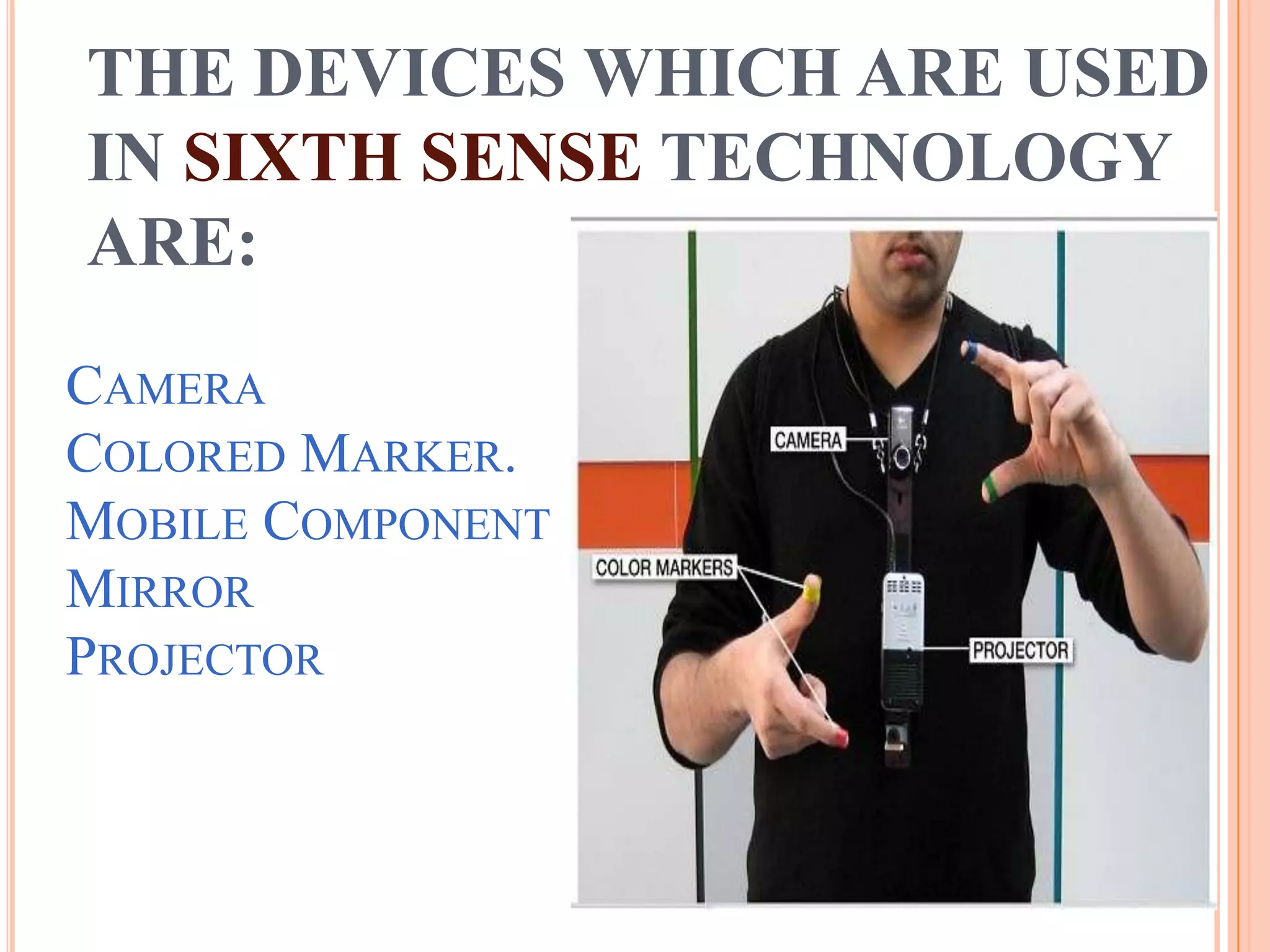 CAMERA
COLORED MARKER.
MOBILE COMPONENT
MIRROR
PROJECTOR
THE DEVICES WHICH ARE USED
IN SIXTH SENSE TECHNOLOGY
ARE:
 