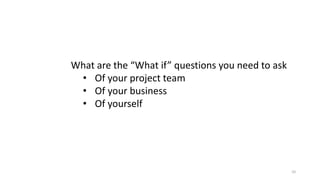 10
What are the “What if” questions you need to ask
• Of your project team
• Of your business
• Of yourself
 