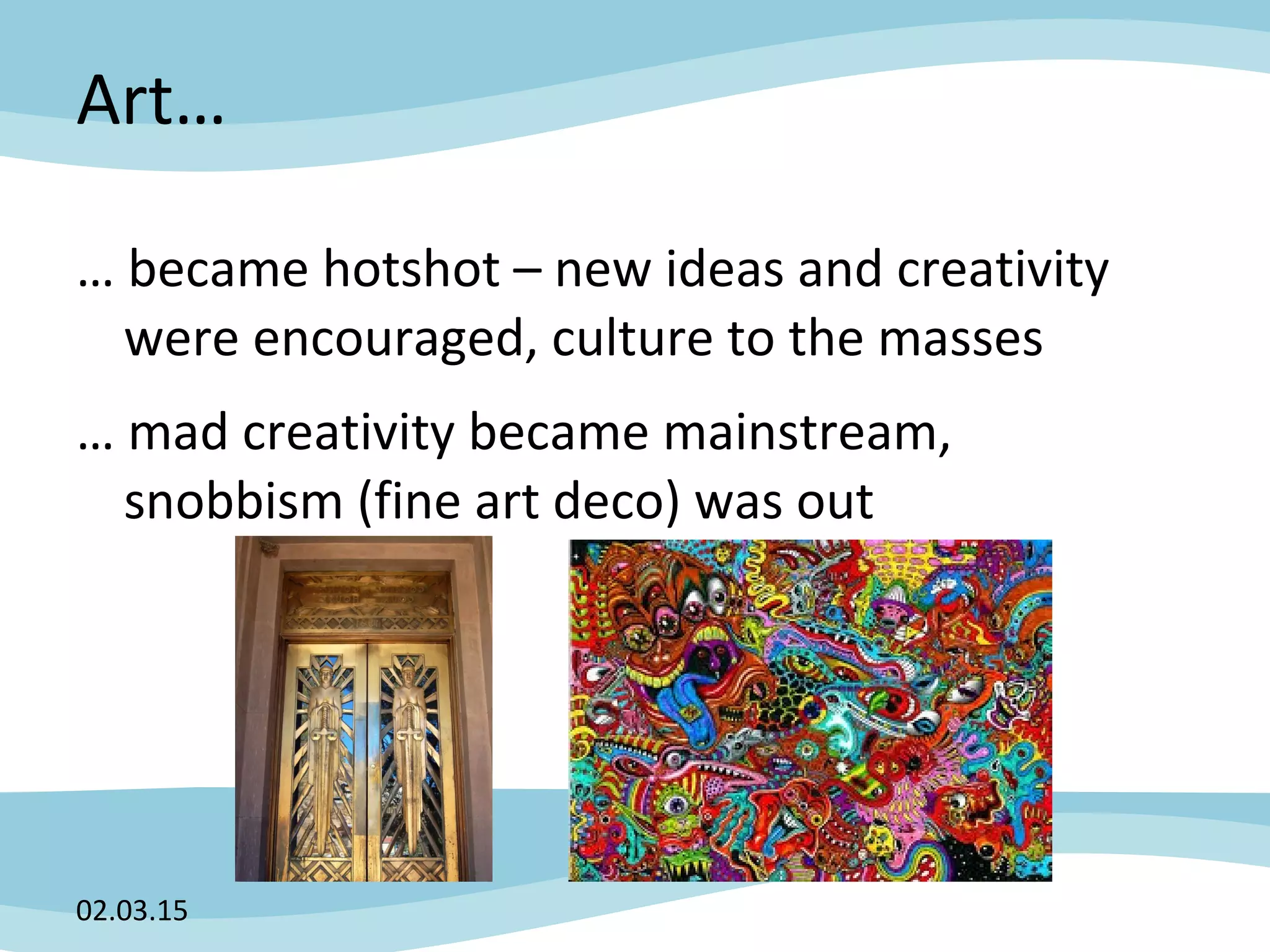 Art…
… became hotshot – new ideas and creativity
were encouraged, culture to the masses
… mad creativity became mainstream,
snobbism (fine art deco) was out
02.03.15
 