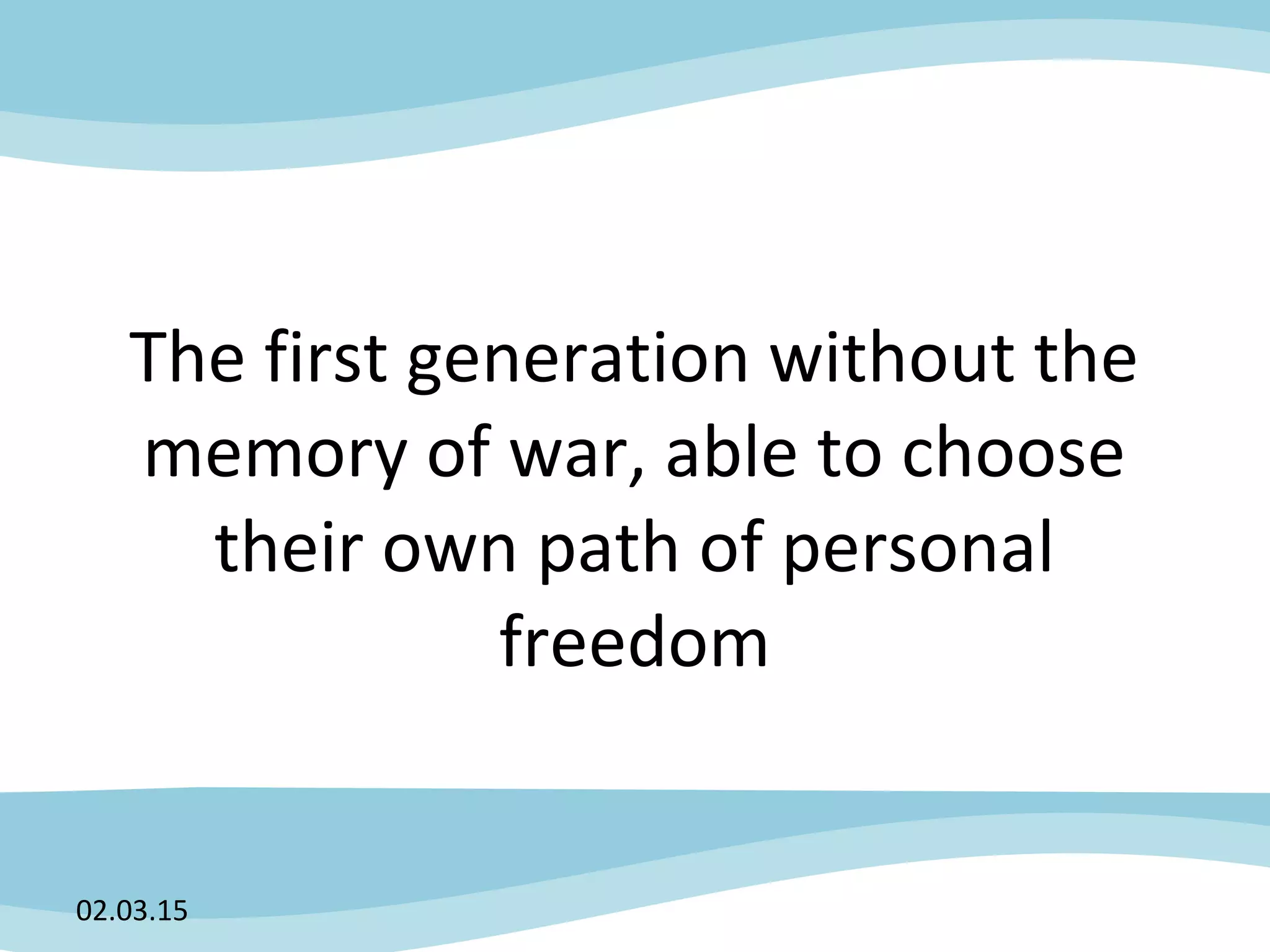 The first generation without the
memory of war, able to choose
their own path of personal
freedom
02.03.15
 