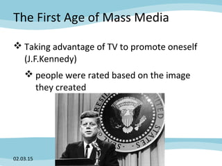 The First Age of Mass Media
 Taking advantage of TV to promote oneself
(J.F.Kennedy)
 people were rated based on the image
they created
02.03.15
 