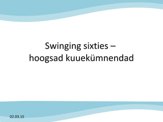 Swinging sixties –
hoogsad kuuekümnendad
02.03.15
 