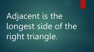 Adjacent is the
longest side of the
right triangle.
 